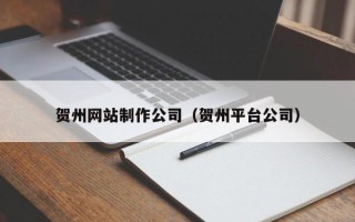 阿坝贺州网站制作公司（贺州平台公司）